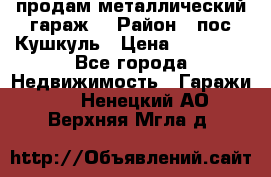 продам металлический гараж  › Район ­ пос.Кушкуль › Цена ­ 60 000 - Все города Недвижимость » Гаражи   . Ненецкий АО,Верхняя Мгла д.